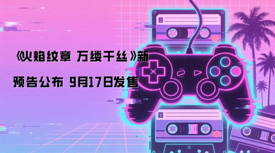 火焰纹章 万缕千丝 新预告公布 9月17日发售