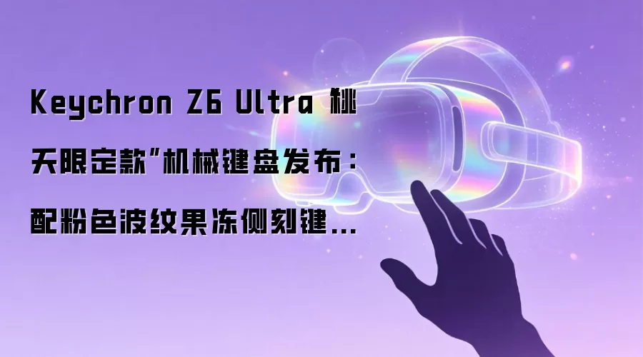 Keychron Z6 Ultra桃夭限定款机械键盘发布：配粉色波纹果冻侧刻键帽+定制甜粉轴，769元