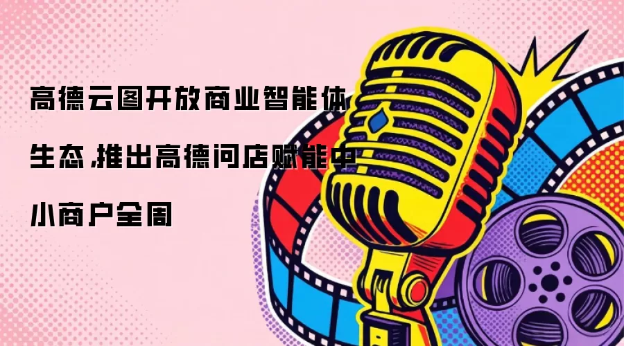 高德云图开放商业智能体生态：推出高德问店赋能中小商户全周
