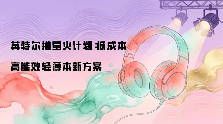 英特尔推出萤火计划：低成本高能效轻薄本新方案