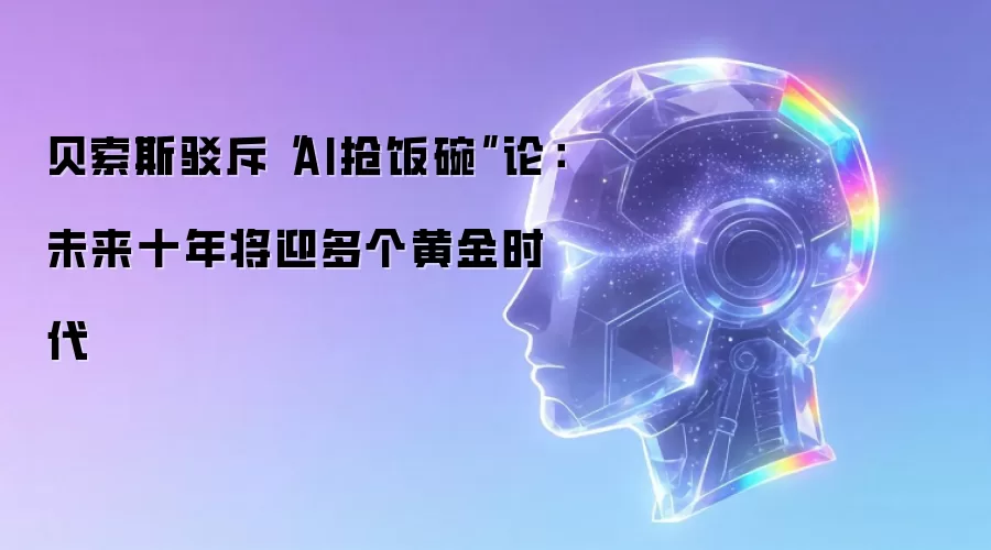 贝索斯驳斥AI抢饭碗论：未来十年将迎多个黄金时代