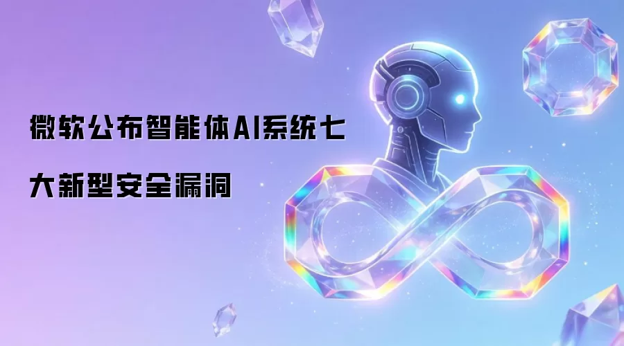 微软披露智能体AI系统七大新型安全漏洞