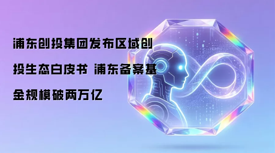 浦东创投集团公布区域创投生态白皮书 浦东备案基金规模破两万亿