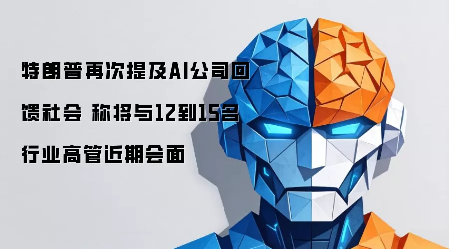 特朗普再次提及AI公司回馈社会：称将与12到15名行业高管近期会面