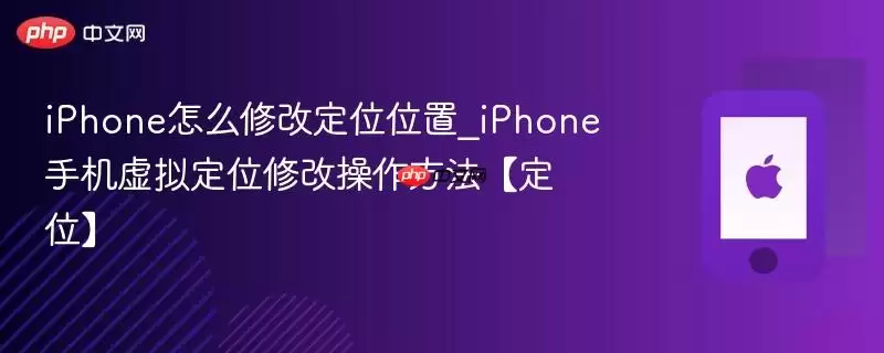 iPhone怎么修改定位位置_iPhone手机虚拟定位修改操作方法定位