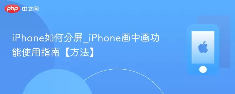 iPhone如何分屏_iPhone画中画功能使用指南方法