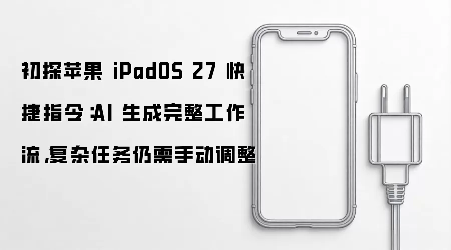 初探苹果 iPadOS 27 快捷指令：AI 生成完整工作流 复杂任务仍需手动调整