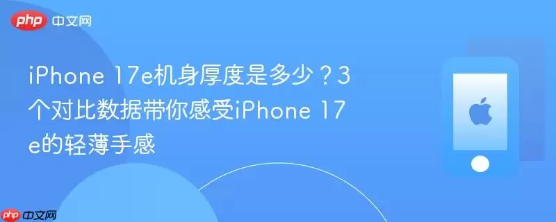 iPhone 17e机身厚度是多少：3个对比数据带你感受iPhone 17e的轻薄手感