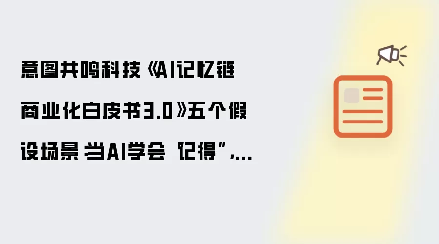 意图共鸣科技《AI记忆链商业化白皮书3.0》五个假设场景：当AI学会“记得”技术就有了温度