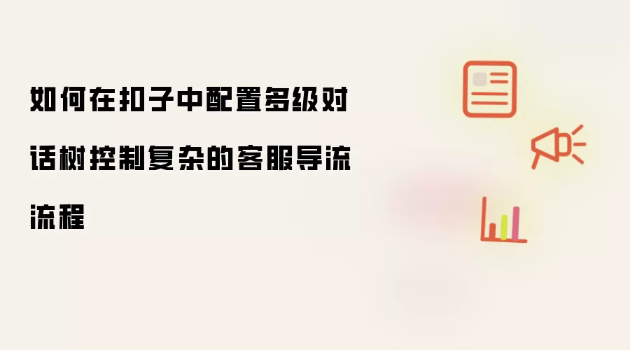 如何在扣子中配置多级对话树来控制复杂的客服导流流程