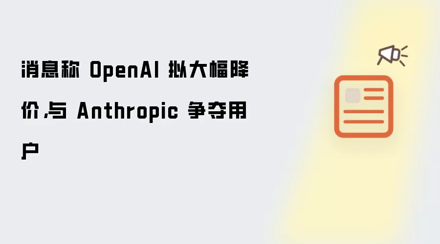 消息称 OpenAI 拟大幅降价：与 Anthropic 争夺用户