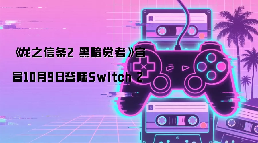 《龙之信条2 黑暗觉者》官宣10月9日登陆Switch 2