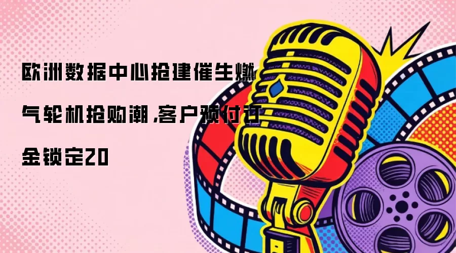 欧洲数据中心抢建催生燃气轮机抢购潮,客户预付订金锁定20