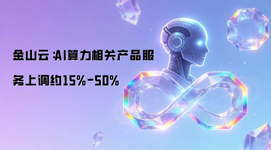 金山云：AI算力相关产品服务上调约15%-50%