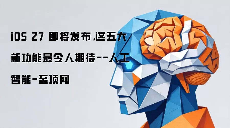 iOS 27 即将发布,这五大新功能最令人期待--人工智能-至顶网
