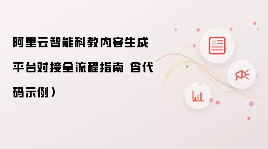 阿里云智能科教内容生成平台对接全流程指南(含代码示例)