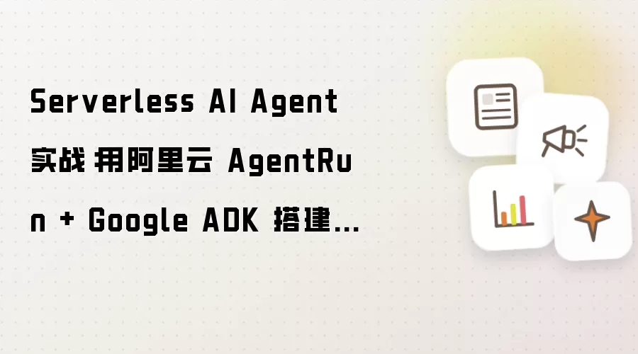 Serverless AI Agent 实战：用阿里云 AgentRun + Google ADK 搭建多智能体协同工作流
