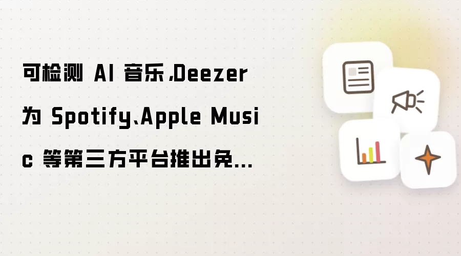 可检测 AI 音乐，Deezer 为 Spotify、Apple Music 等第三方平台推出免费工具