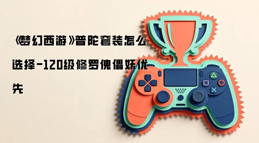梦幻西游普陀套装怎么选择-120级修罗傀儡妖优先