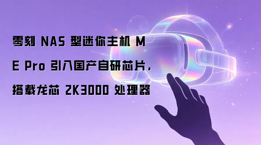 零刻 NAS 型迷你主机 ME Pro 引入国产自研芯片：搭载龙芯 2K3000 处理器