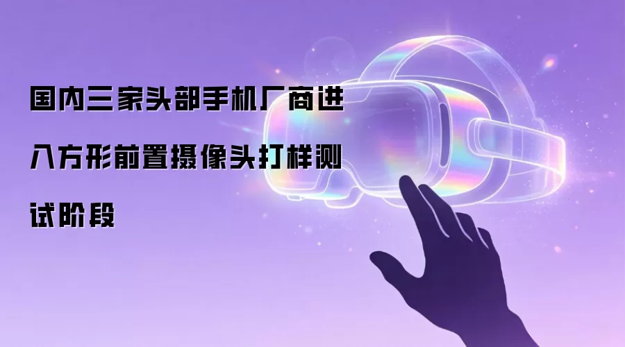 国内三家头部手机厂商开启方形前置摄像头打样测试阶段