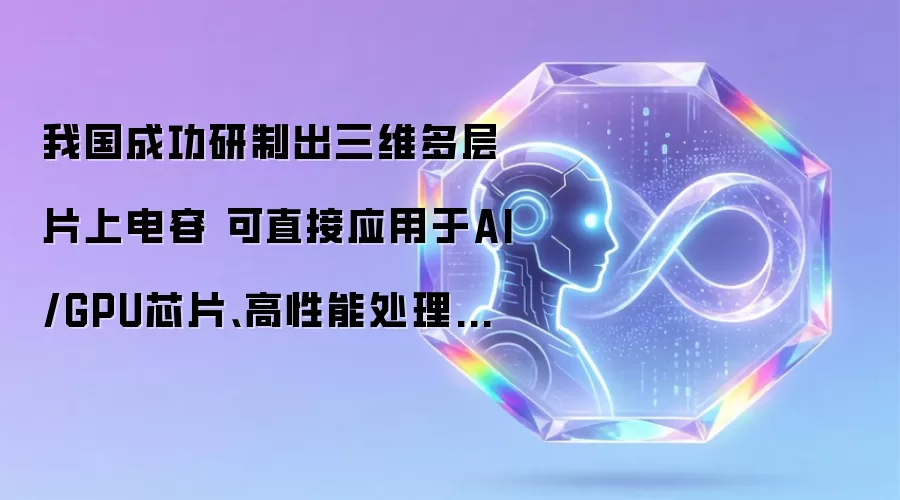 我国成功研制出三维多层片上电容 可直接应用于AI/GPU芯片 高性能处理器等高端芯片