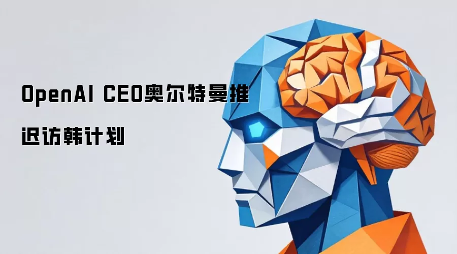 OpenAI CEO奥尔特曼推迟访韩行程