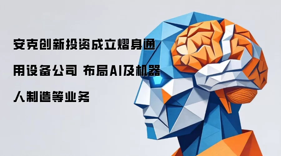 安克创新投资成立熠身通用设备公司 布局AI及机器人制造等业务