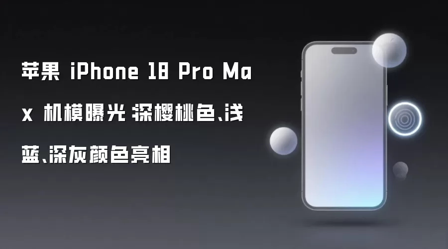 苹果 iPhone 18 Pro Max 机模曝光：深樱桃色 浅蓝 深灰颜色亮相