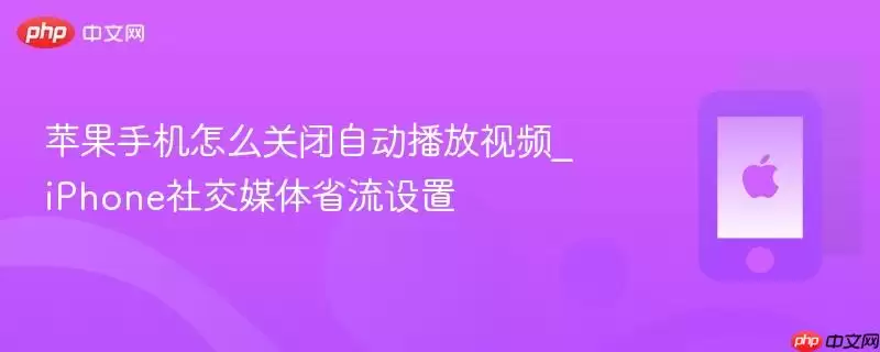 苹果手机如何关闭自动播放视频_iPhone社交媒体省流设置