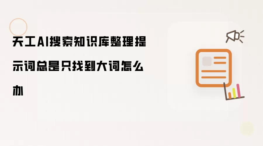 天工AI搜索知识库整理提示词总是只找到大词咋办