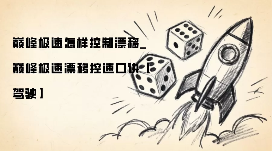巅峰极速如何控制漂移_巅峰极速漂移控速口诀【驾驶】