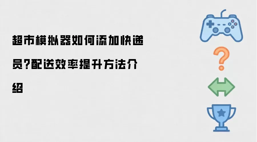 超市模拟器如何添加快递员 配送效率提升方法介绍
