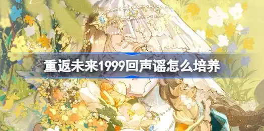 重返未来1999回声谣培养指南 重返未来1999回声谣怎么培养攻略
