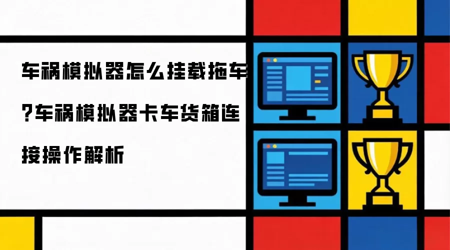 车祸模拟器怎么挂载拖车？车祸模拟器卡车货箱连接操作解析