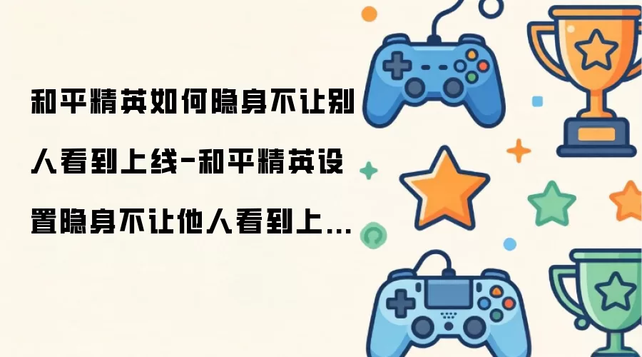 和平精英如何隐身不让他人看到上线-和平精英设置隐身不让别人看到上线的办法