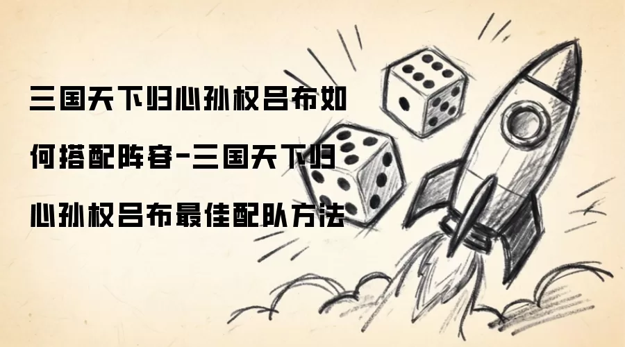 三国天下归心孙权吕布阵容如何搭配-三国天下归心孙权吕布配队最佳方法
