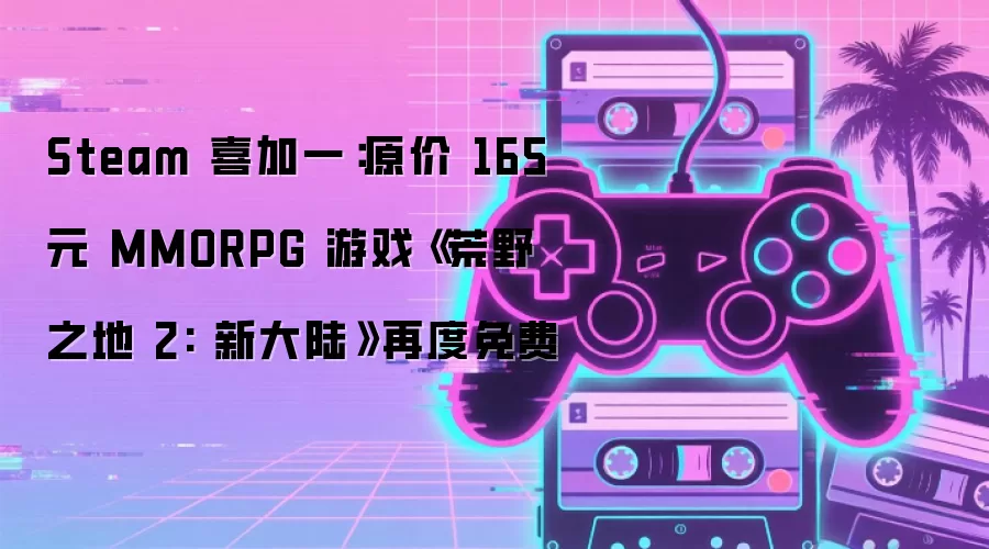 Steam 喜加一:原价 165 元 MMORPG 游戏《荒野之地 2: 新大陆》再度免费