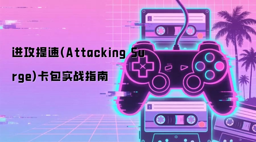 进攻提速(Attacking Surge)卡包实战指南
