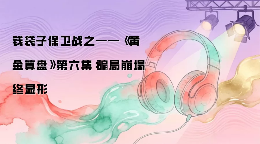 钱袋子保卫战之——《黄金算盘》第六集：骗局崩塌终显形
