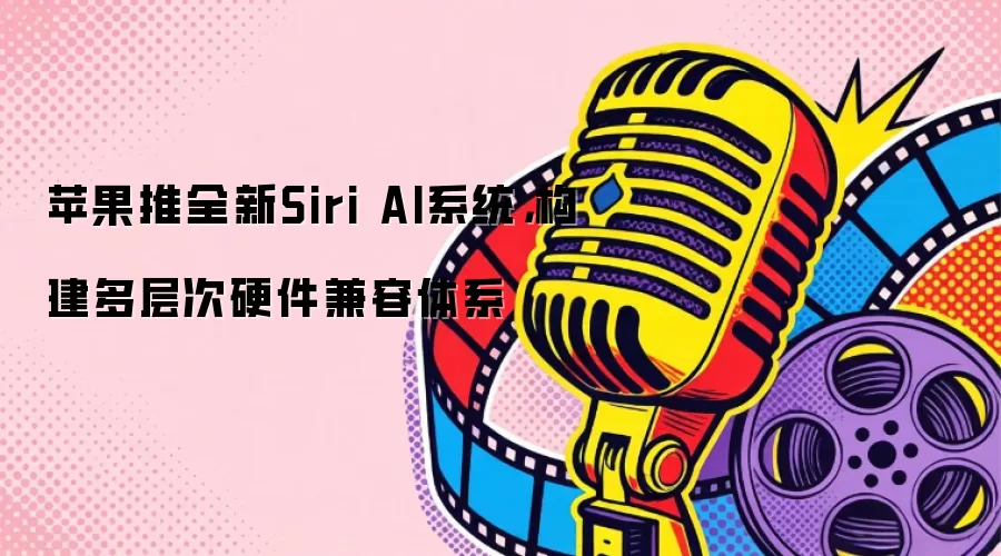 苹果推全新Siri AI系统,构建多层次硬件兼容体系