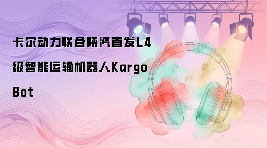 卡尔动力联合陕汽首发L4级智能运输机器人KargoBot