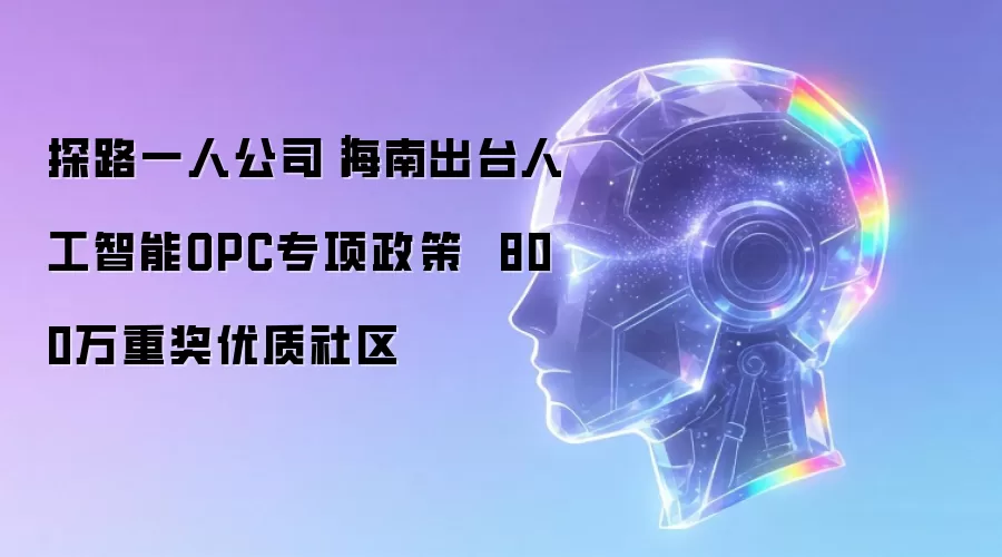 探路一人公司|海南出台人工智能OPC专项政策 800万重奖优质社区