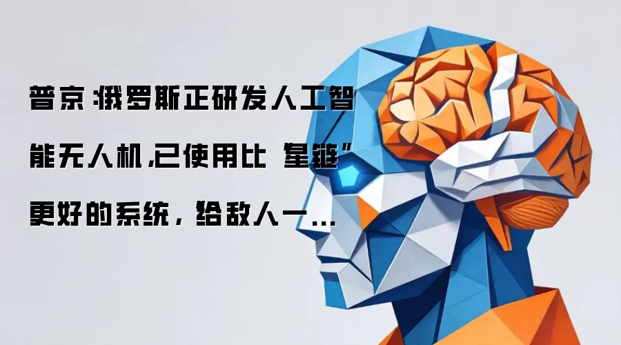普京:俄罗斯正研发人工智能无人机,已使用比“星链”更好的系统,“给敌人一个建议,永远不要与俄罗斯开战”