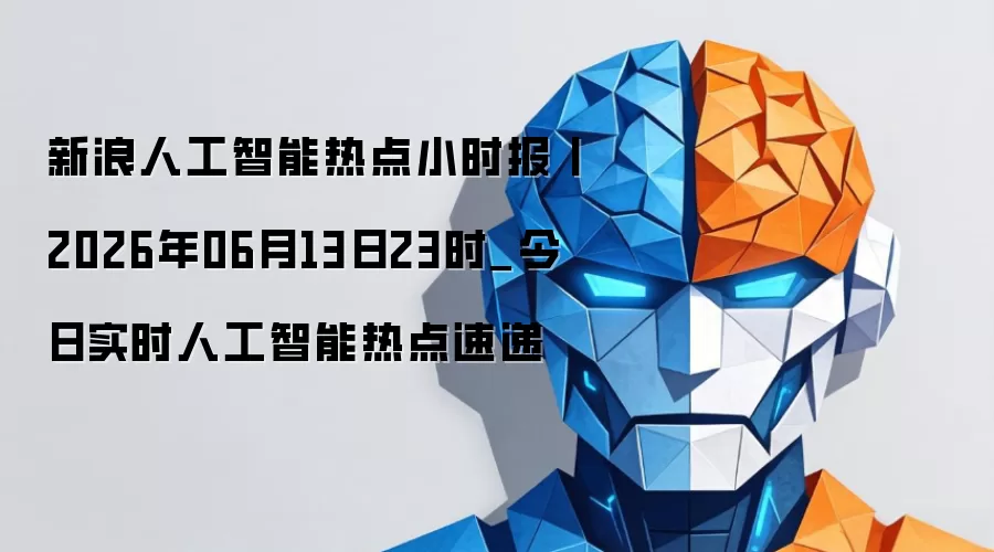 新浪人工智能热点小时报丨2026年06月13日23时_今日实时人工智能热点速递