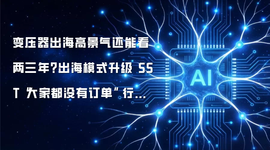 变压器出海高景气还能看两三年?出海模式升级 SST“大家都没有订单”|行业观察