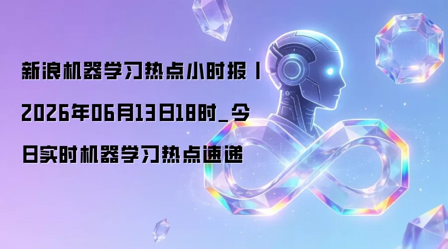新浪机器学习热点小时报丨2026年06月13日18时_今日实时机器学习热点速递