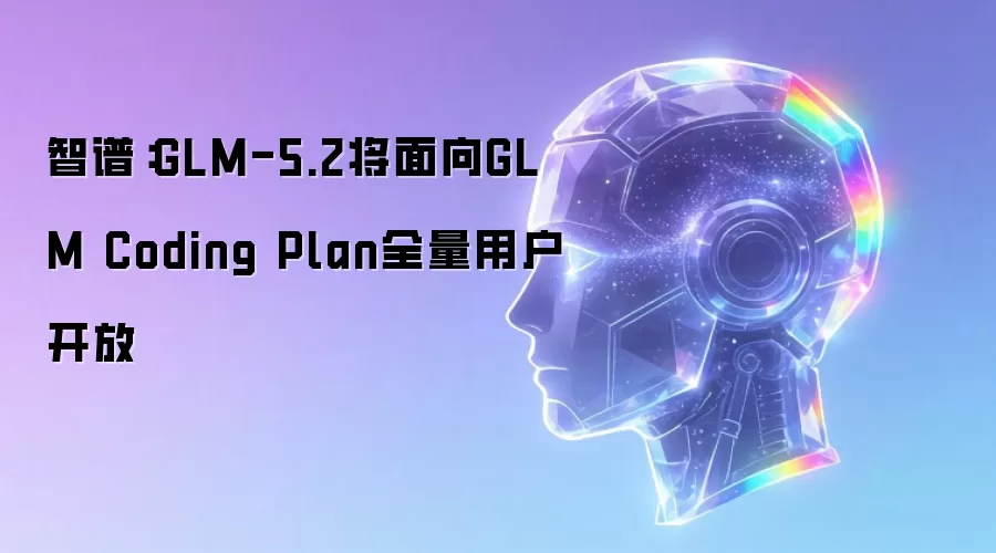 智谱：GLM-5.2将面向GLM Coding Plan全量用户开放