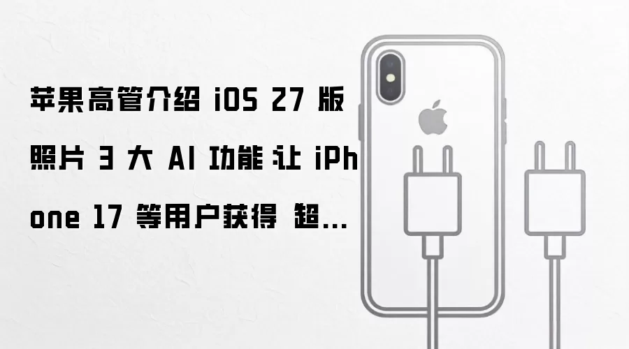 苹果高管介绍 iOS 27 版照片 3 大 AI 功能:让 iPhone 17 等用户获得“超能力”