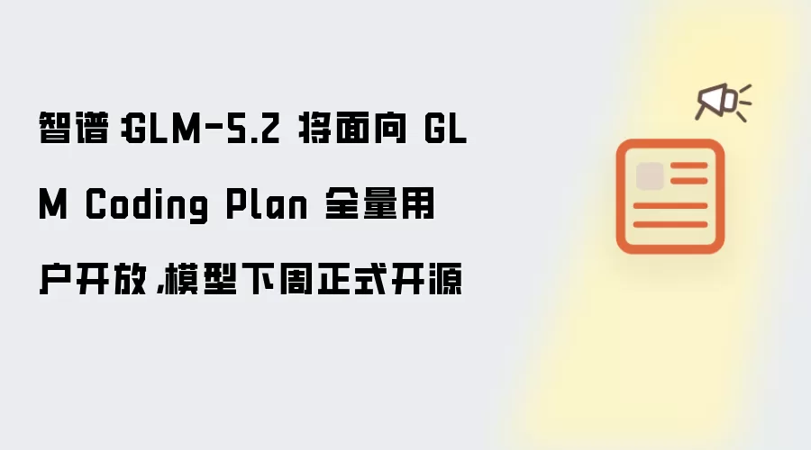 智谱:GLM-5.2 将面向 GLM Coding Plan 全量用户开放,模型下周正式开源